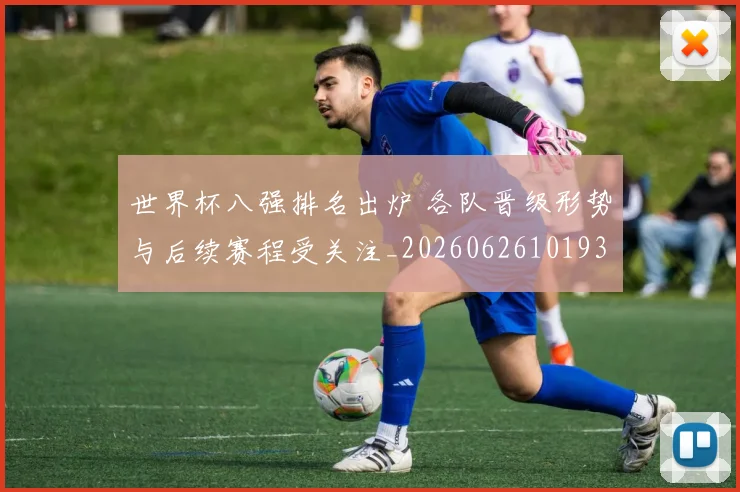 世界杯八强排名出炉 各队晋级形势与后续赛程受关注_20260626101931