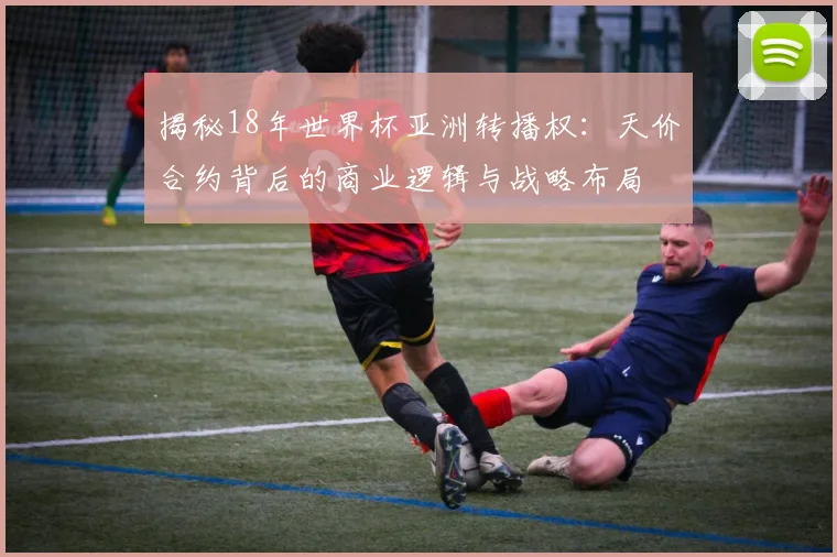 揭秘18年世界杯亚洲转播权：天价合约背后的商业逻辑与战略布局