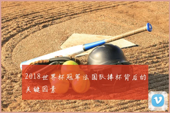 2018世界杯冠军法国队捧杯背后的关键因素