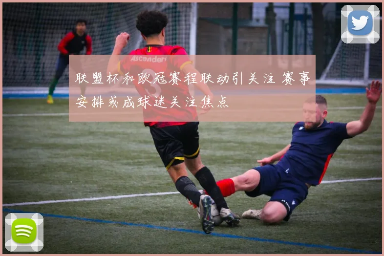 联盟杯和欧冠赛程联动引关注 赛事安排或成球迷关注焦点