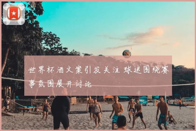 世界杯酒文案引发关注 球迷围绕赛事氛围展开讨论