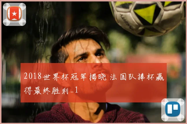 2018世界杯冠军揭晓 法国队捧杯赢得最终胜利_1