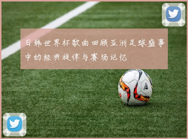 日韩世界杯歌曲回顾亚洲足球盛事中的经典旋律与赛场记忆