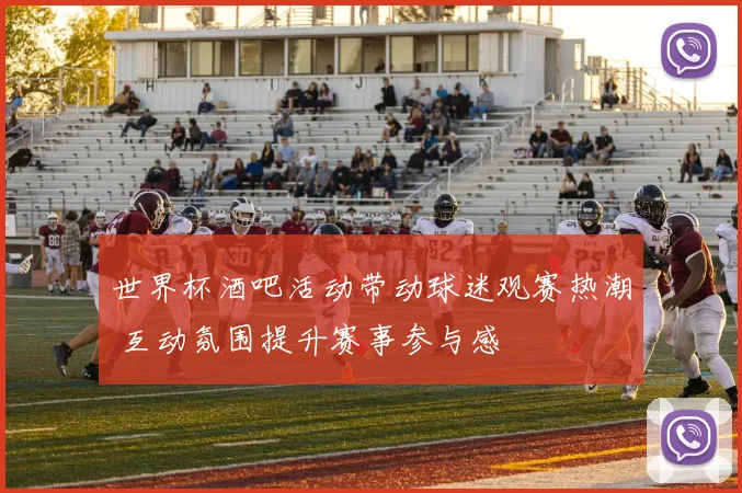 世界杯酒吧活动带动球迷观赛热潮 互动氛围提升赛事参与感