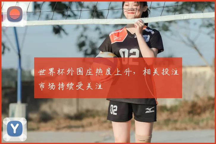 世界杯外围庄热度上升,相关投注市场持续受关注