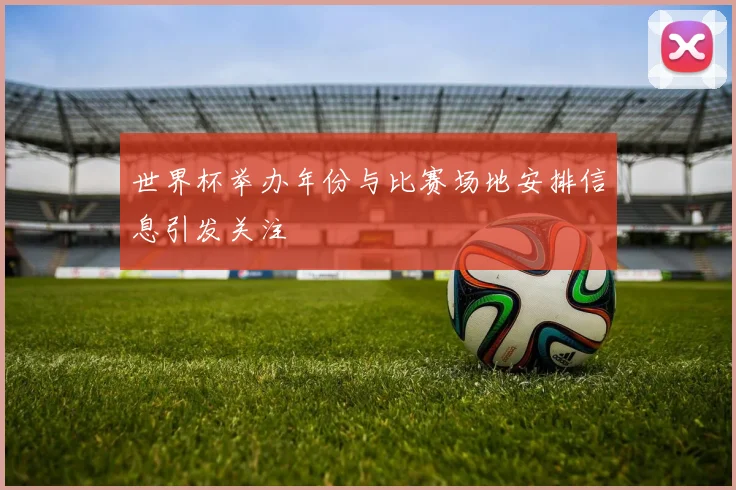 世界杯举办年份与比赛场地安排信息引发关注