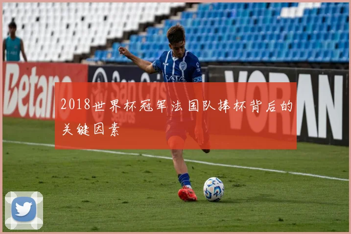 2018世界杯冠军法国队捧杯背后的关键因素