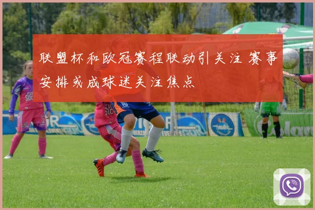 联盟杯和欧冠赛程联动引关注 赛事安排或成球迷关注焦点