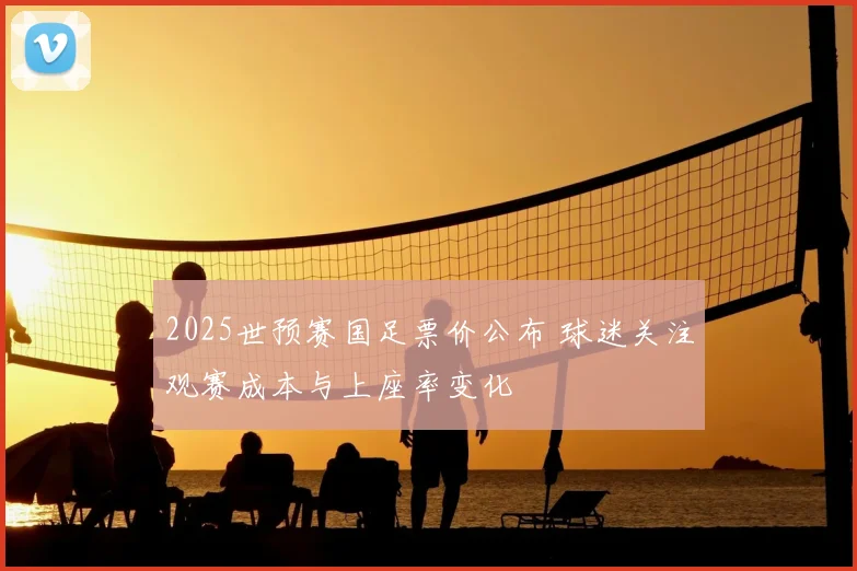 2025世预赛国足票价公布 球迷关注观赛成本与上座率变化