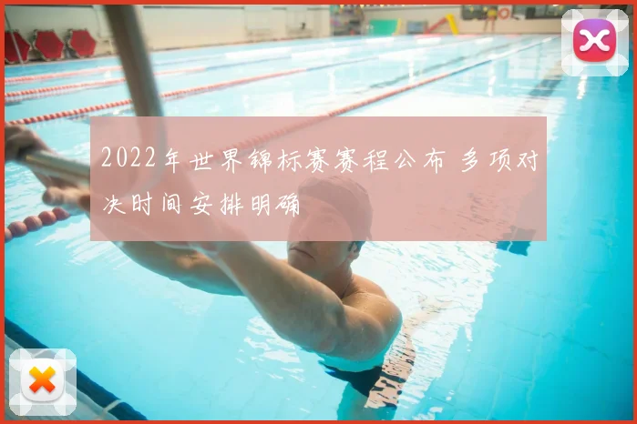 2022年世界锦标赛赛程公布 多项对决时间安排明确