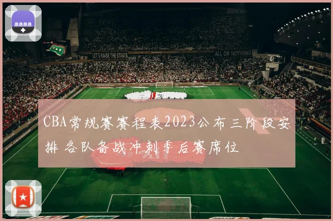 CBA常规赛赛程表2023公布三阶段安排 各队备战冲刺季后赛席位