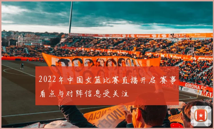 2022年中国女篮比赛直播开启 赛事看点与对阵信息受关注