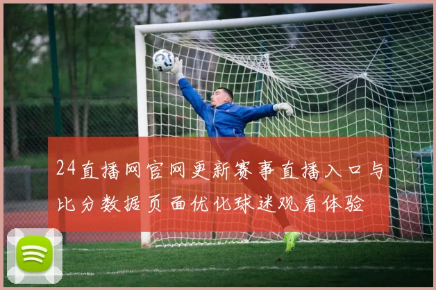 24直播网官网更新赛事直播入口与比分数据页面优化球迷观看体验