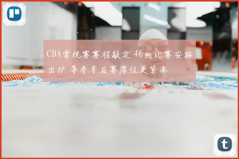 CBA常规赛赛程敲定 46轮比赛安排出炉 争夺季后赛席位更紧凑