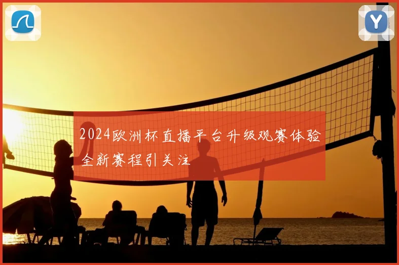 2024欧洲杯直播平台升级观赛体验全新赛程引关注
