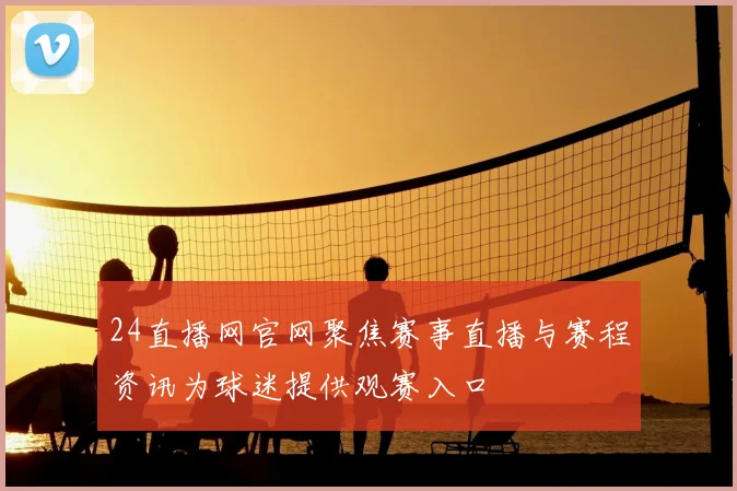 24直播网官网聚焦赛事直播与赛程资讯为球迷提供观赛入口