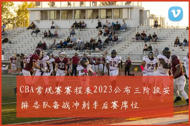 CBA常规赛赛程表2023公布三阶段安排 各队备战冲刺季后赛席位