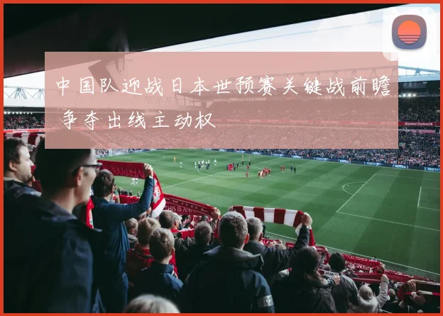 中国队迎战日本世预赛关键战前瞻 争夺出线主动权