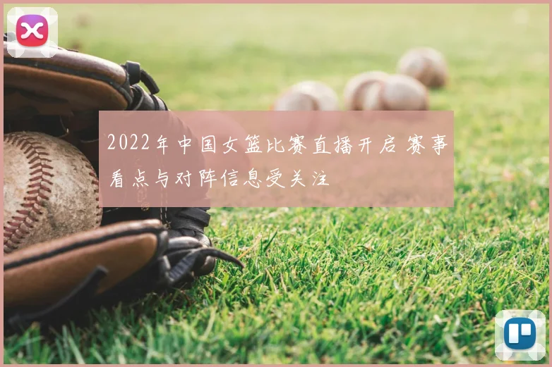 2022年中国女篮比赛直播开启 赛事看点与对阵信息受关注